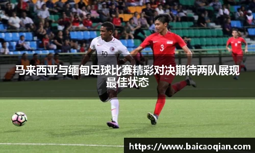 马来西亚与缅甸足球比赛精彩对决期待两队展现最佳状态