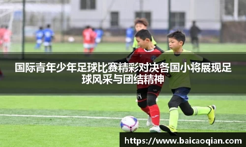 国际青年少年足球比赛精彩对决各国小将展现足球风采与团结精神
