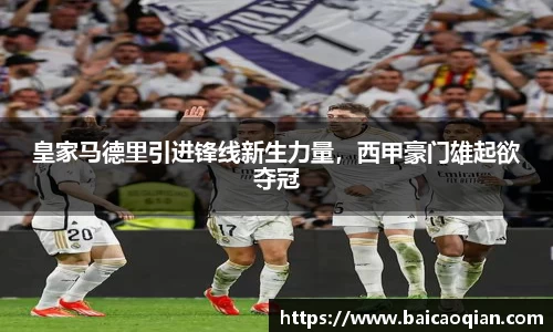 皇家马德里引进锋线新生力量，西甲豪门雄起欲夺冠