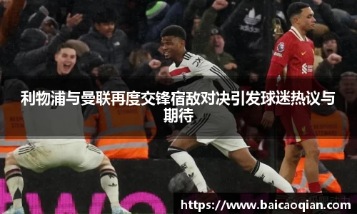 利物浦与曼联再度交锋宿敌对决引发球迷热议与期待